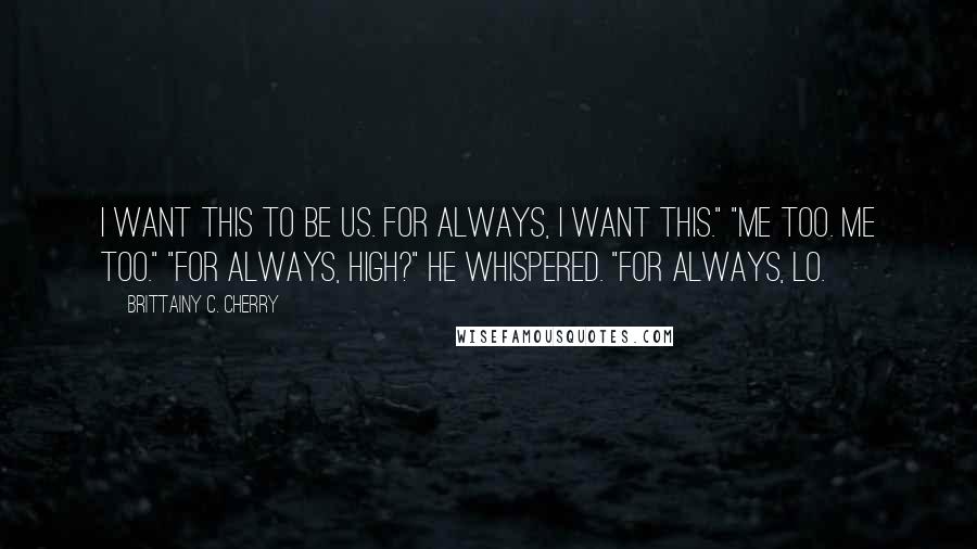 Brittainy C. Cherry Quotes: I want this to be us. For always, I want this." "Me too. Me too." "For always, High?" he whispered. "For always, Lo.