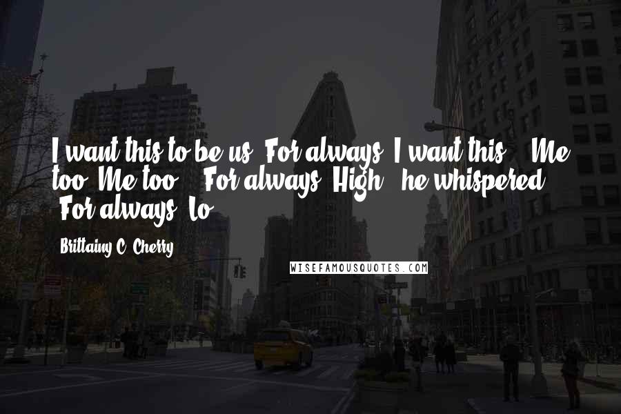 Brittainy C. Cherry Quotes: I want this to be us. For always, I want this." "Me too. Me too." "For always, High?" he whispered. "For always, Lo.