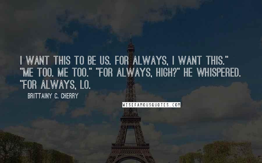 Brittainy C. Cherry Quotes: I want this to be us. For always, I want this." "Me too. Me too." "For always, High?" he whispered. "For always, Lo.