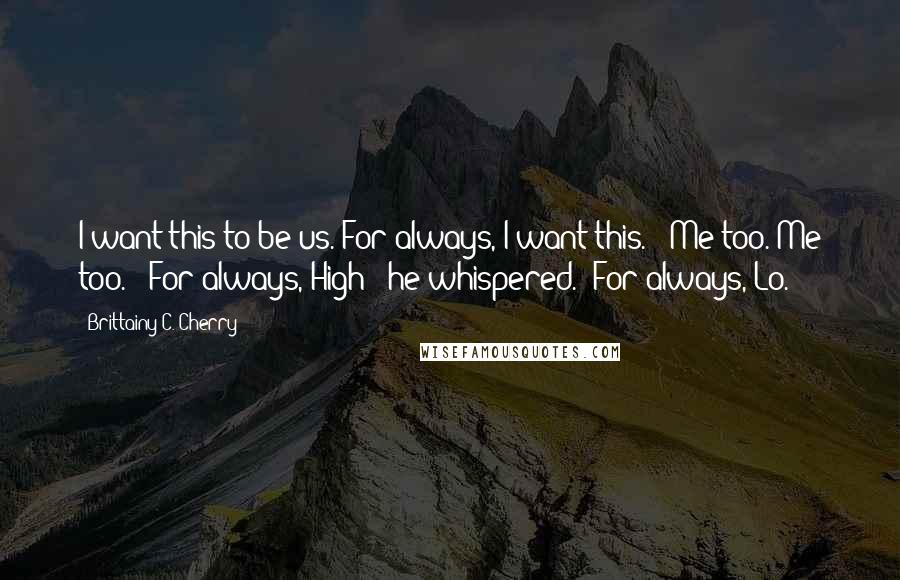 Brittainy C. Cherry Quotes: I want this to be us. For always, I want this." "Me too. Me too." "For always, High?" he whispered. "For always, Lo.