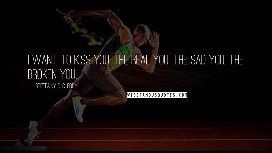Brittainy C. Cherry Quotes: I want to kiss you. The real you. The sad you. The broken you.