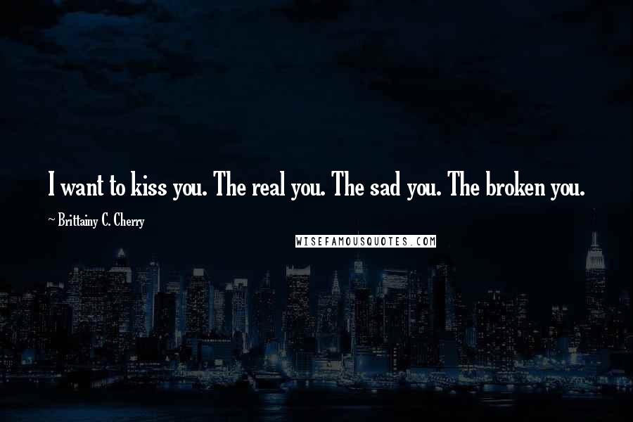 Brittainy C. Cherry Quotes: I want to kiss you. The real you. The sad you. The broken you.