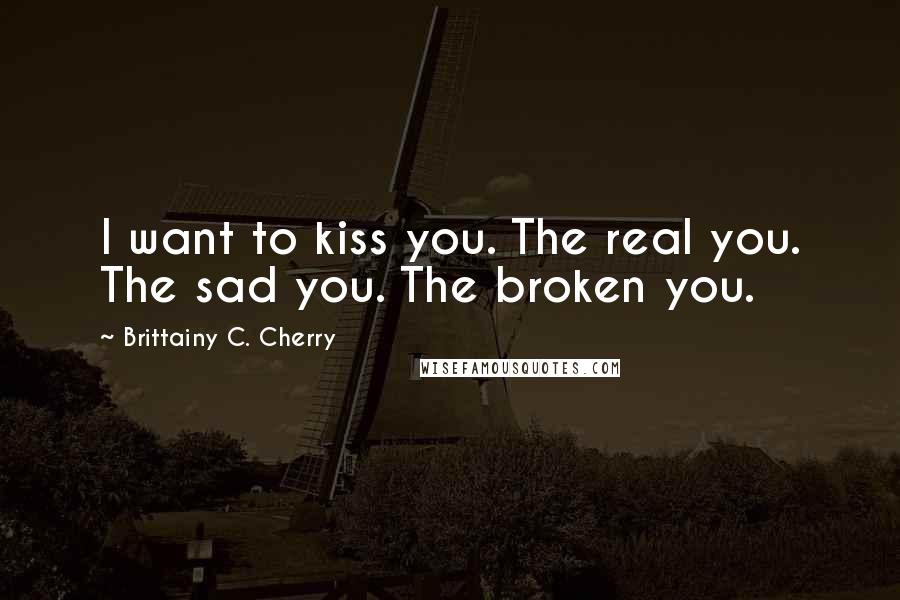 Brittainy C. Cherry Quotes: I want to kiss you. The real you. The sad you. The broken you.