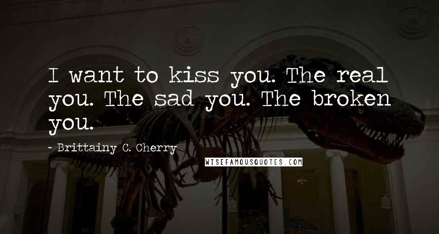 Brittainy C. Cherry Quotes: I want to kiss you. The real you. The sad you. The broken you.