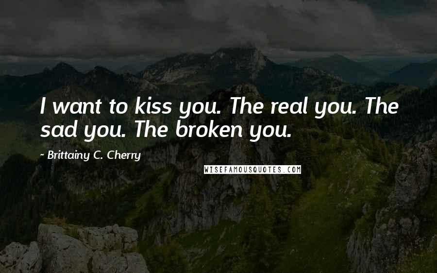 Brittainy C. Cherry Quotes: I want to kiss you. The real you. The sad you. The broken you.