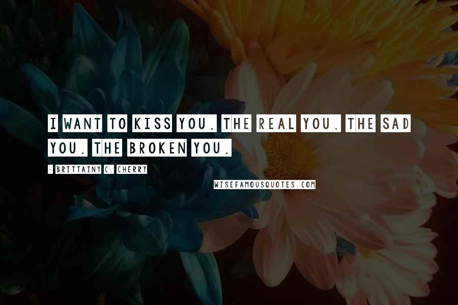 Brittainy C. Cherry Quotes: I want to kiss you. The real you. The sad you. The broken you.