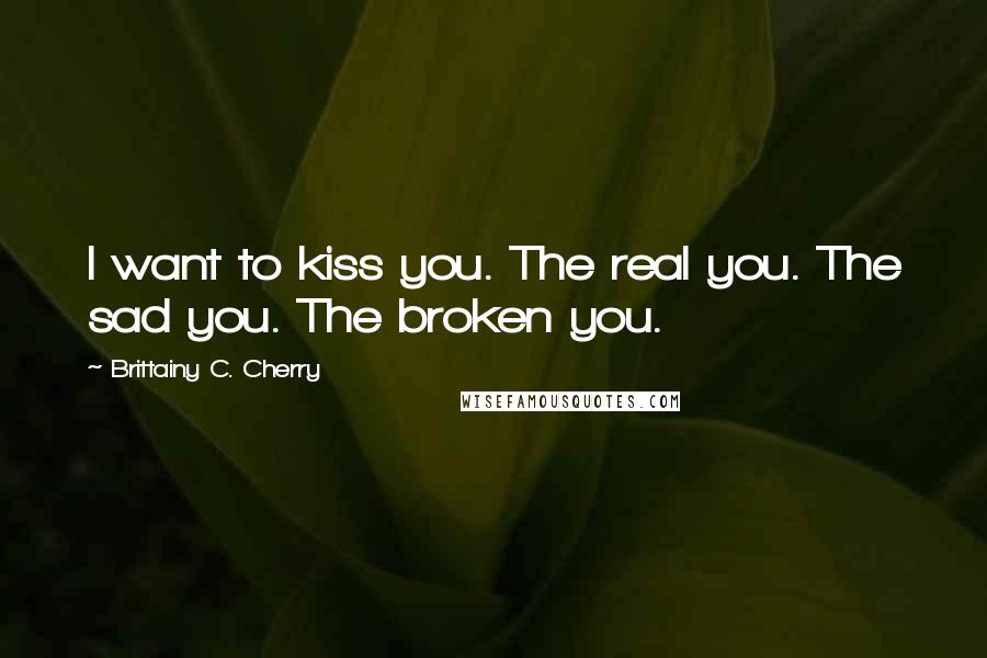 Brittainy C. Cherry Quotes: I want to kiss you. The real you. The sad you. The broken you.
