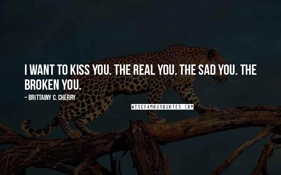Brittainy C. Cherry Quotes: I want to kiss you. The real you. The sad you. The broken you.