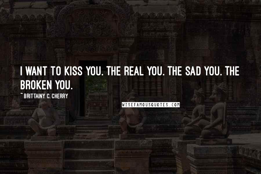 Brittainy C. Cherry Quotes: I want to kiss you. The real you. The sad you. The broken you.