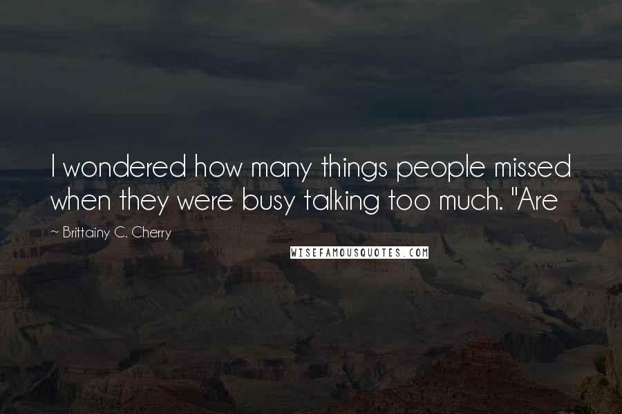 Brittainy C. Cherry Quotes: I wondered how many things people missed when they were busy talking too much. "Are