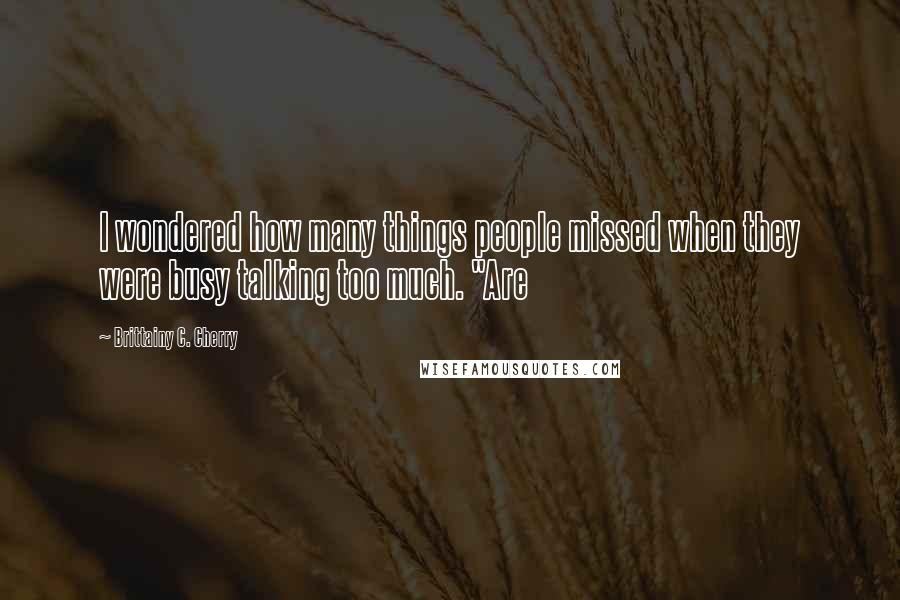 Brittainy C. Cherry Quotes: I wondered how many things people missed when they were busy talking too much. "Are