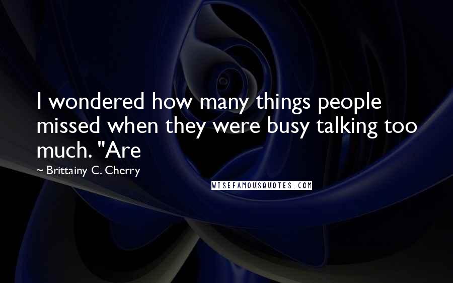 Brittainy C. Cherry Quotes: I wondered how many things people missed when they were busy talking too much. "Are