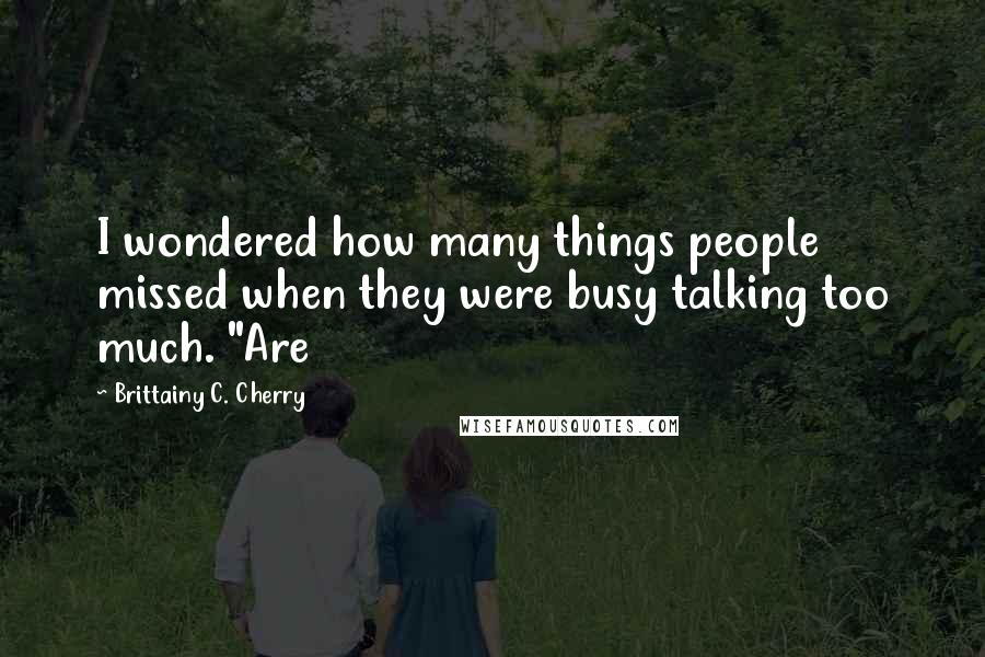 Brittainy C. Cherry Quotes: I wondered how many things people missed when they were busy talking too much. "Are