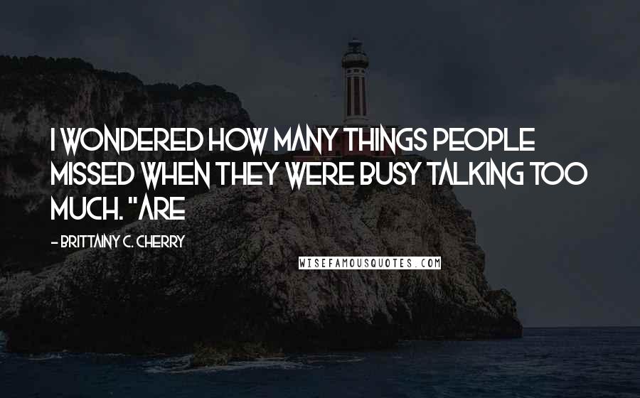 Brittainy C. Cherry Quotes: I wondered how many things people missed when they were busy talking too much. "Are