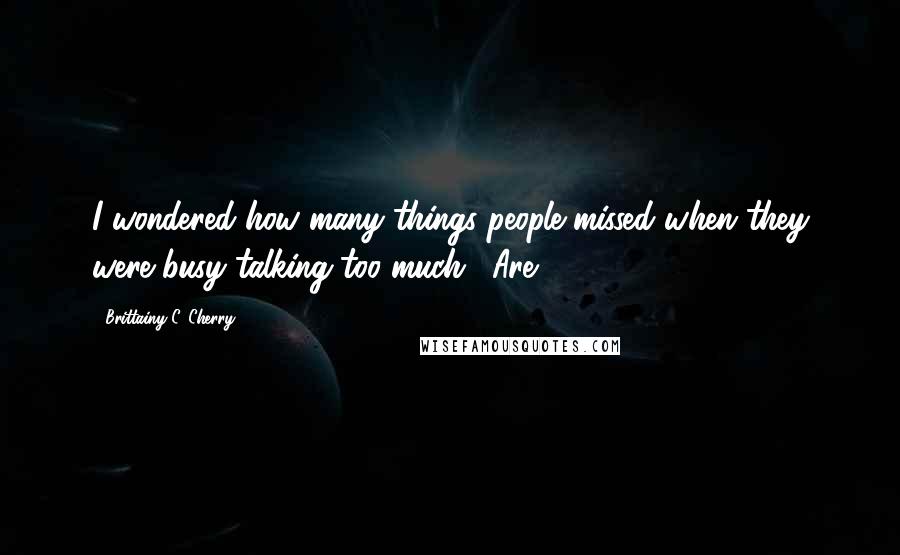 Brittainy C. Cherry Quotes: I wondered how many things people missed when they were busy talking too much. "Are