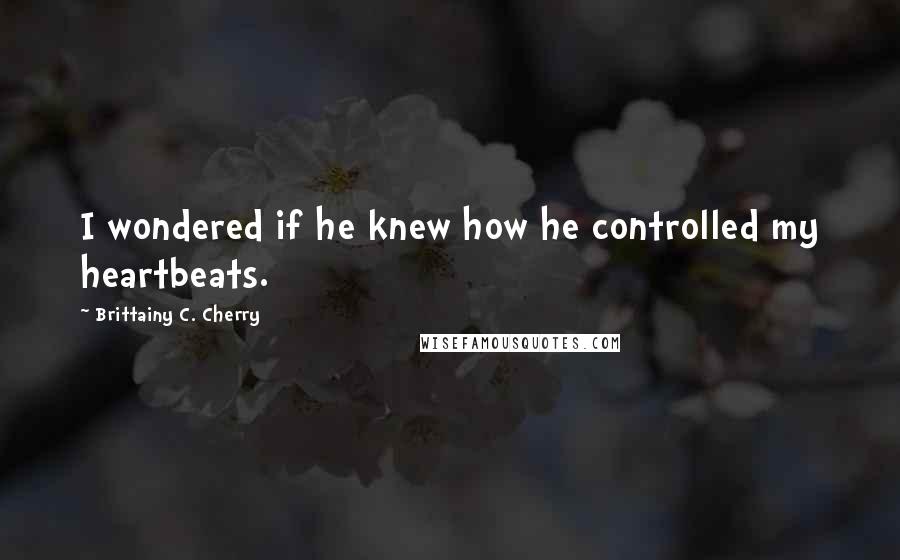 Brittainy C. Cherry Quotes: I wondered if he knew how he controlled my heartbeats.