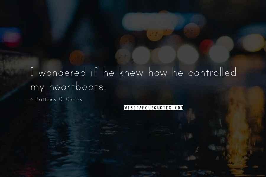 Brittainy C. Cherry Quotes: I wondered if he knew how he controlled my heartbeats.