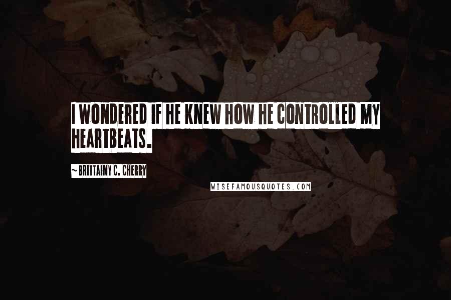 Brittainy C. Cherry Quotes: I wondered if he knew how he controlled my heartbeats.