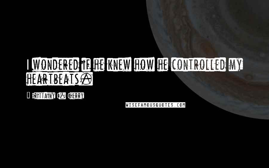 Brittainy C. Cherry Quotes: I wondered if he knew how he controlled my heartbeats.