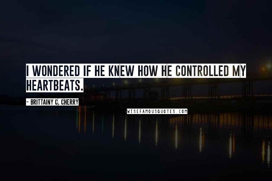 Brittainy C. Cherry Quotes: I wondered if he knew how he controlled my heartbeats.