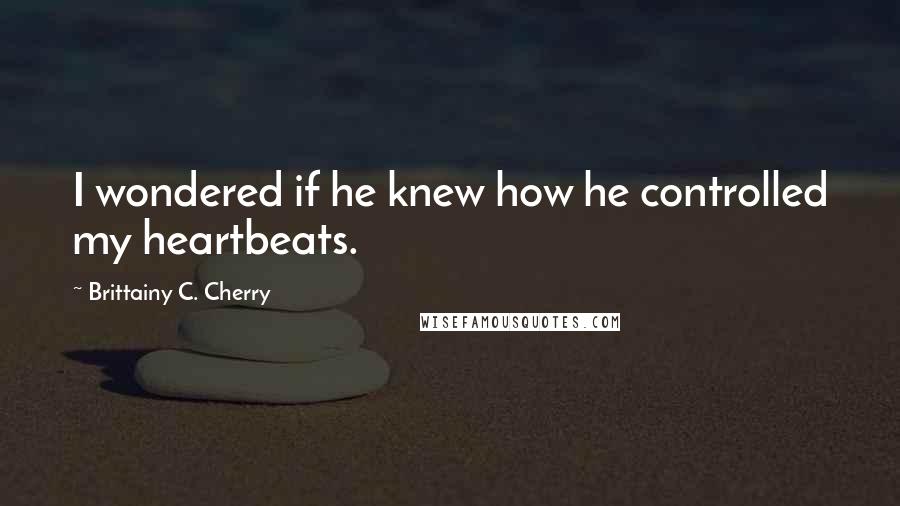 Brittainy C. Cherry Quotes: I wondered if he knew how he controlled my heartbeats.