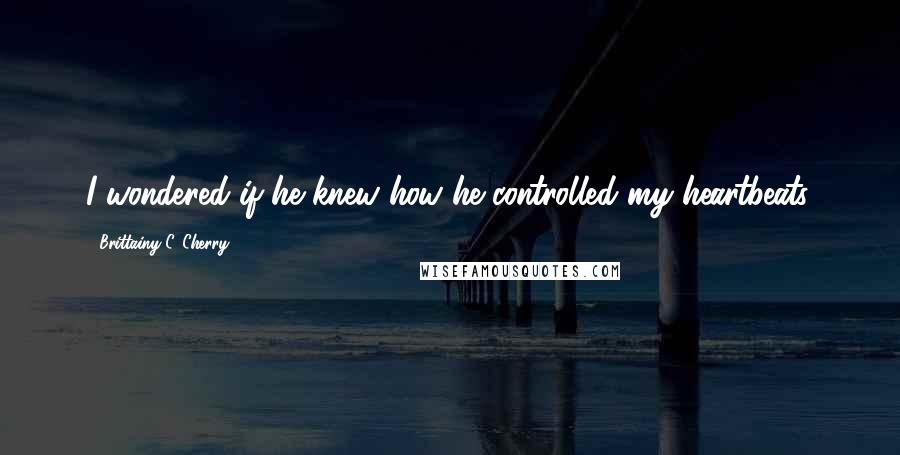 Brittainy C. Cherry Quotes: I wondered if he knew how he controlled my heartbeats.