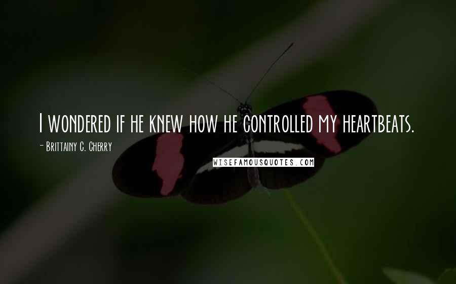 Brittainy C. Cherry Quotes: I wondered if he knew how he controlled my heartbeats.