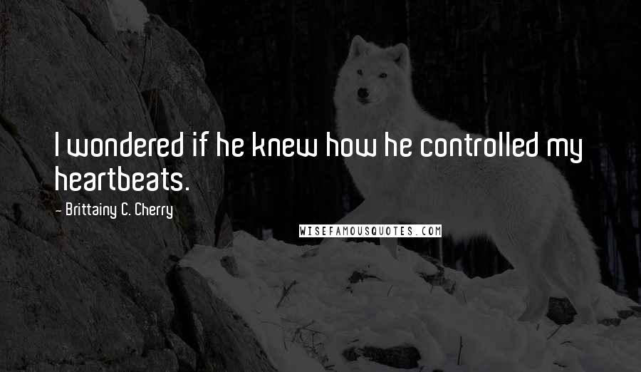 Brittainy C. Cherry Quotes: I wondered if he knew how he controlled my heartbeats.