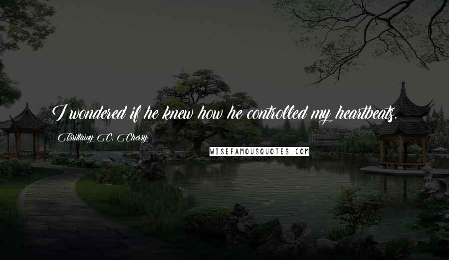 Brittainy C. Cherry Quotes: I wondered if he knew how he controlled my heartbeats.