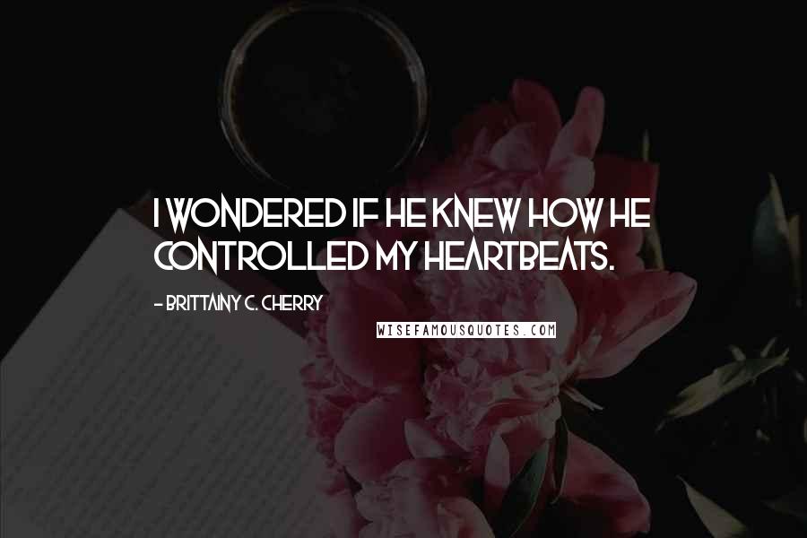 Brittainy C. Cherry Quotes: I wondered if he knew how he controlled my heartbeats.