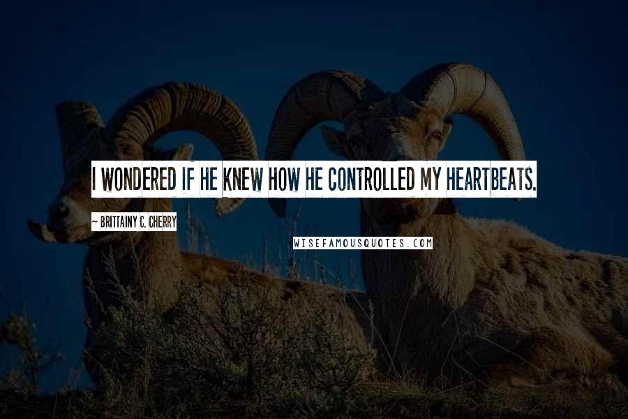 Brittainy C. Cherry Quotes: I wondered if he knew how he controlled my heartbeats.