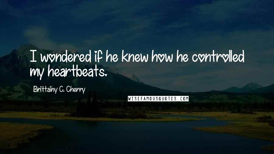 Brittainy C. Cherry Quotes: I wondered if he knew how he controlled my heartbeats.