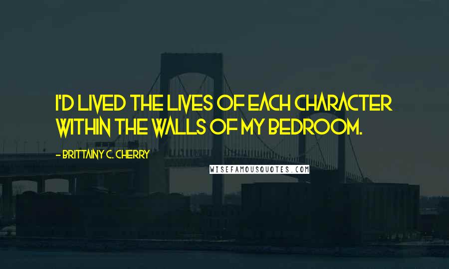 Brittainy C. Cherry Quotes: I'd lived the lives of each character within the walls of my bedroom.