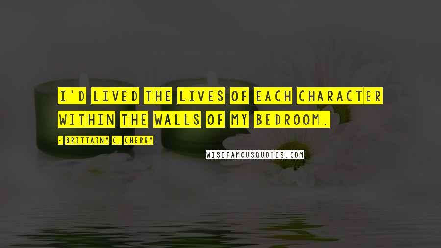 Brittainy C. Cherry Quotes: I'd lived the lives of each character within the walls of my bedroom.