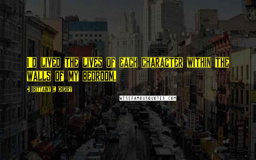 Brittainy C. Cherry Quotes: I'd lived the lives of each character within the walls of my bedroom.