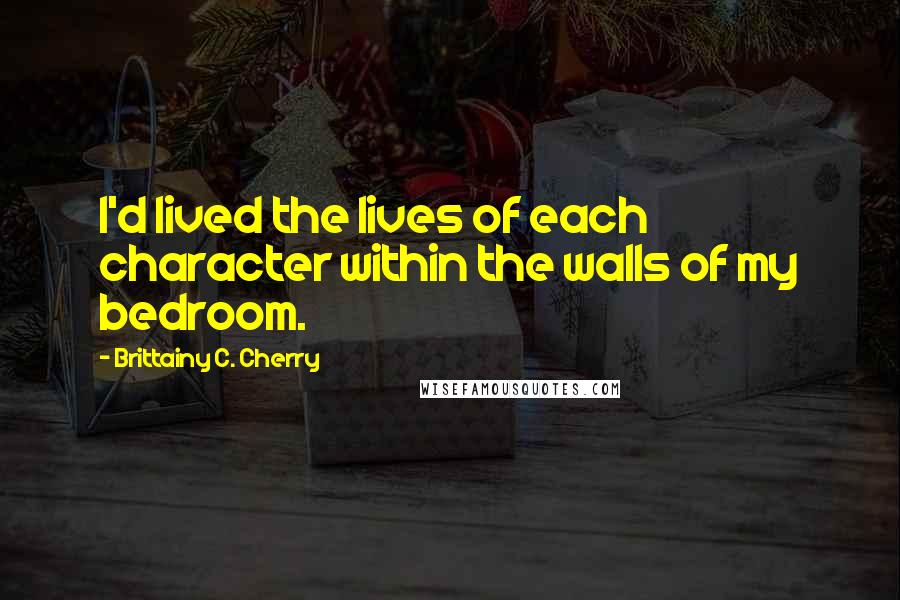 Brittainy C. Cherry Quotes: I'd lived the lives of each character within the walls of my bedroom.