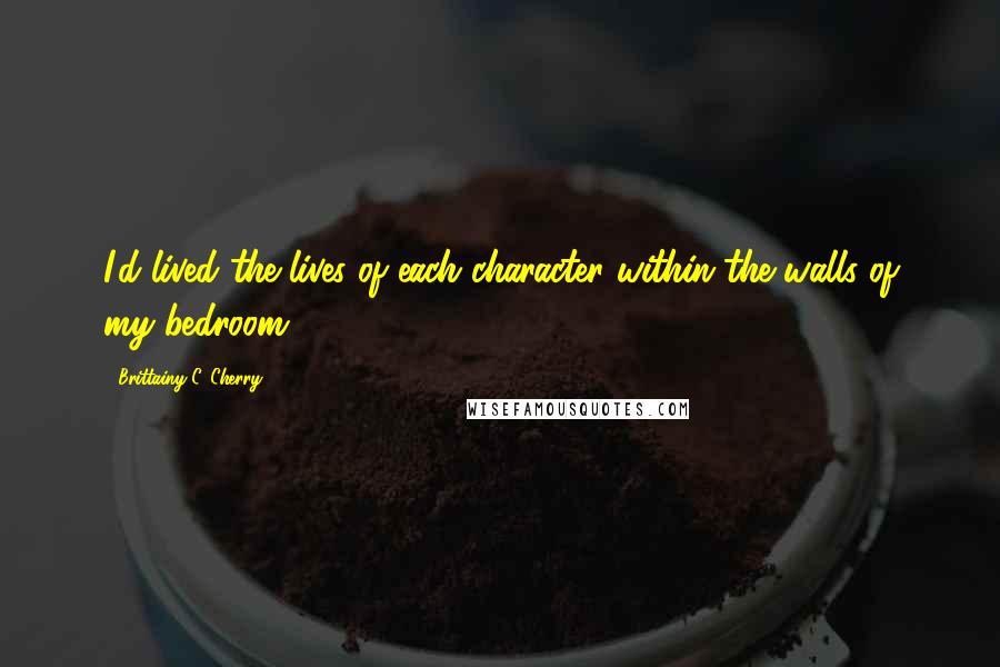 Brittainy C. Cherry Quotes: I'd lived the lives of each character within the walls of my bedroom.