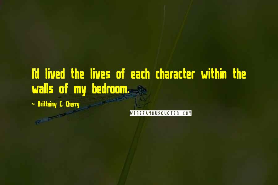 Brittainy C. Cherry Quotes: I'd lived the lives of each character within the walls of my bedroom.