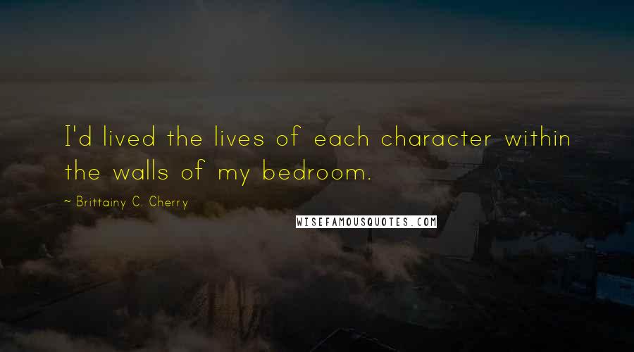 Brittainy C. Cherry Quotes: I'd lived the lives of each character within the walls of my bedroom.