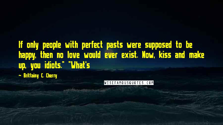 Brittainy C. Cherry Quotes: If only people with perfect pasts were supposed to be happy, then no love would ever exist. Now, kiss and make up, you idiots." "What's