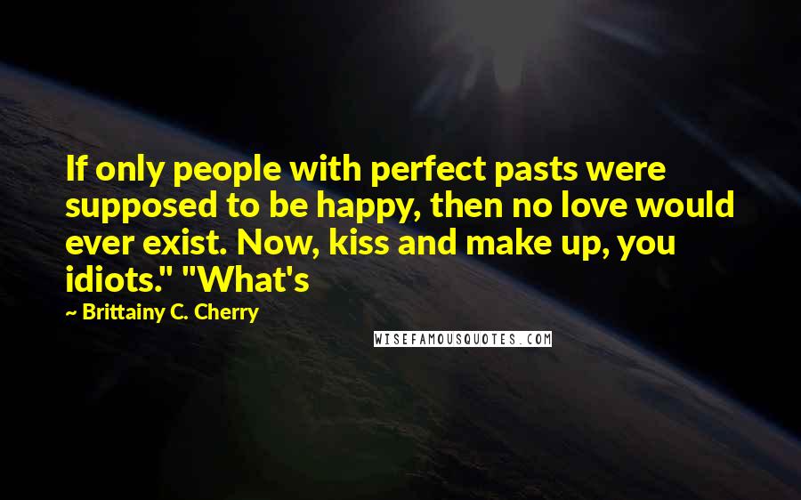Brittainy C. Cherry Quotes: If only people with perfect pasts were supposed to be happy, then no love would ever exist. Now, kiss and make up, you idiots." "What's