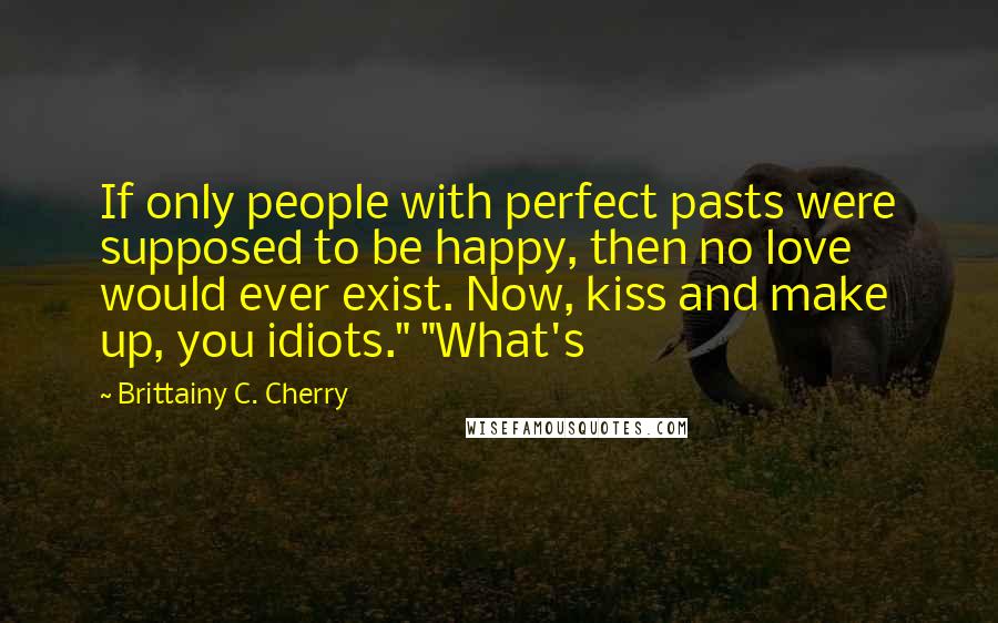 Brittainy C. Cherry Quotes: If only people with perfect pasts were supposed to be happy, then no love would ever exist. Now, kiss and make up, you idiots." "What's
