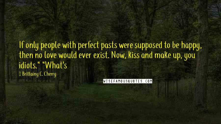 Brittainy C. Cherry Quotes: If only people with perfect pasts were supposed to be happy, then no love would ever exist. Now, kiss and make up, you idiots." "What's