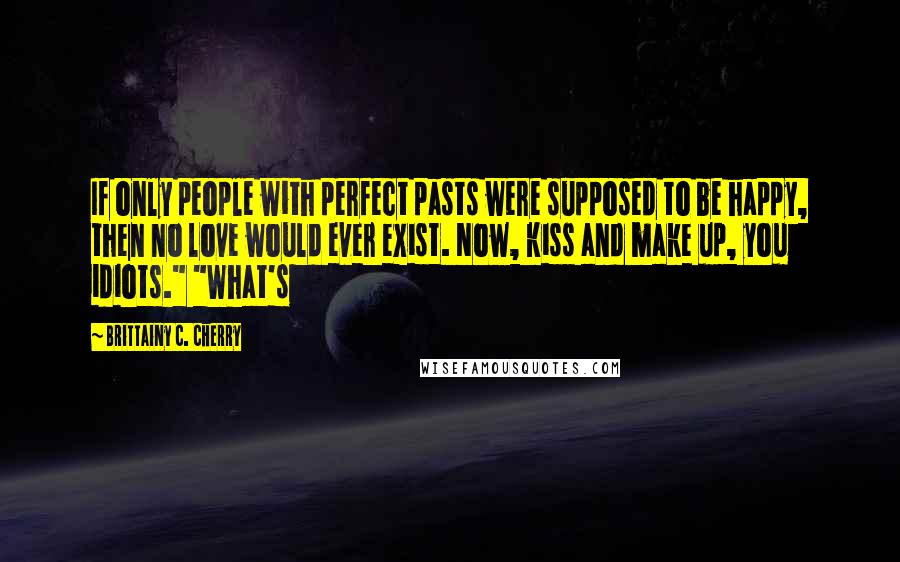 Brittainy C. Cherry Quotes: If only people with perfect pasts were supposed to be happy, then no love would ever exist. Now, kiss and make up, you idiots." "What's