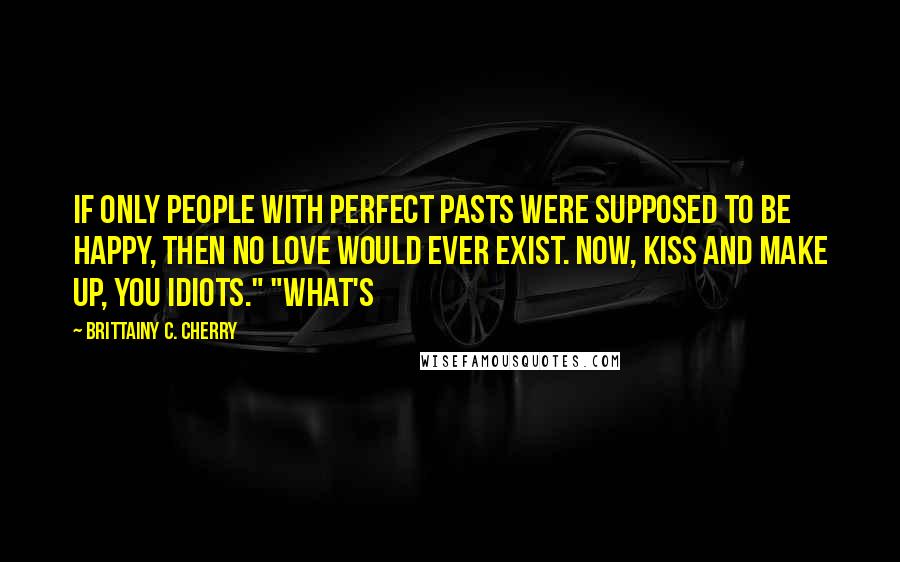 Brittainy C. Cherry Quotes: If only people with perfect pasts were supposed to be happy, then no love would ever exist. Now, kiss and make up, you idiots." "What's