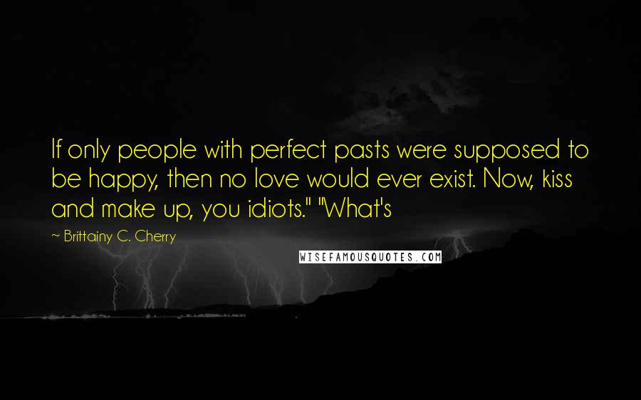 Brittainy C. Cherry Quotes: If only people with perfect pasts were supposed to be happy, then no love would ever exist. Now, kiss and make up, you idiots." "What's