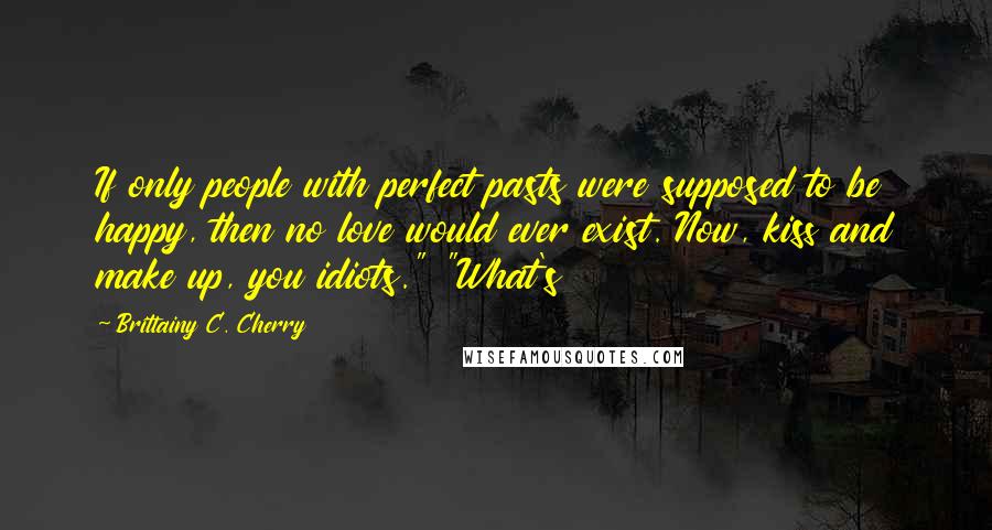 Brittainy C. Cherry Quotes: If only people with perfect pasts were supposed to be happy, then no love would ever exist. Now, kiss and make up, you idiots." "What's