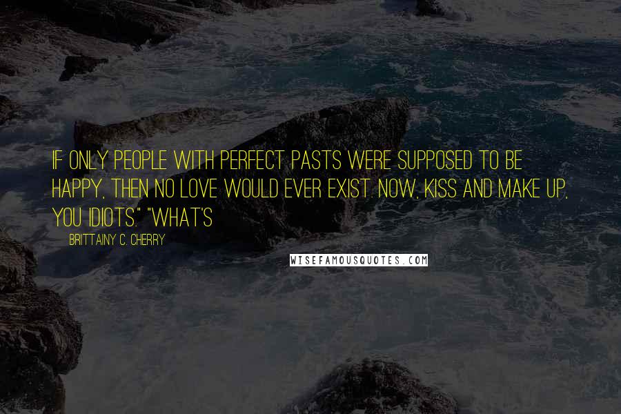 Brittainy C. Cherry Quotes: If only people with perfect pasts were supposed to be happy, then no love would ever exist. Now, kiss and make up, you idiots." "What's