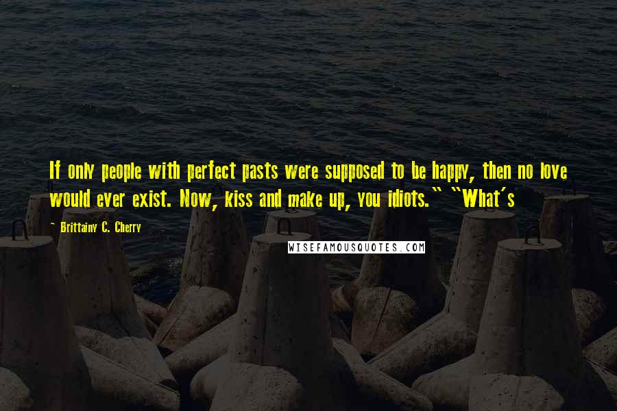 Brittainy C. Cherry Quotes: If only people with perfect pasts were supposed to be happy, then no love would ever exist. Now, kiss and make up, you idiots." "What's