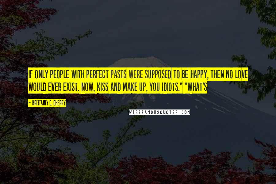 Brittainy C. Cherry Quotes: If only people with perfect pasts were supposed to be happy, then no love would ever exist. Now, kiss and make up, you idiots." "What's